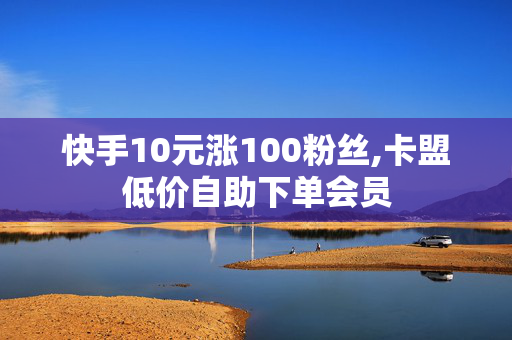 快手10元涨100粉丝,卡盟低价自助下单会员