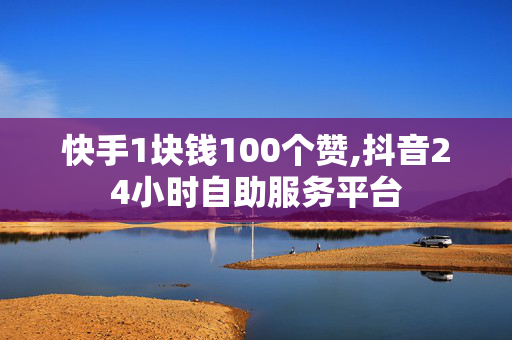 快手1块钱100个赞,抖音24小时自助服务平台