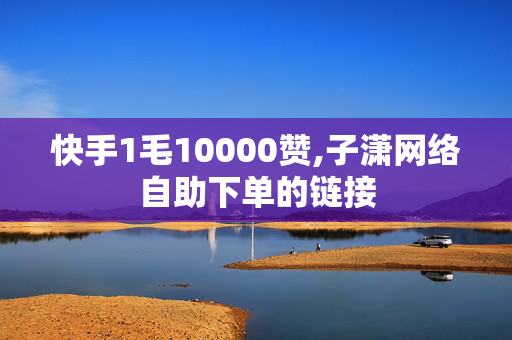 快手1毛10000赞,子潇网络自助下单的链接