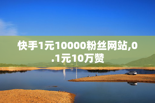 快手1元10000粉丝网站,0.1元10万赞