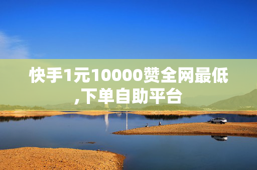 快手1元10000赞全网最低,下单自助平台