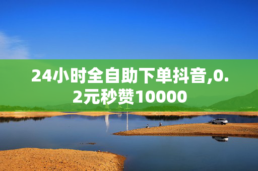 24小时全自助下单抖音,0.2元秒赞10000