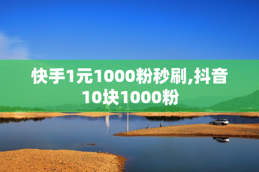 快手1元1000粉秒刷,抖音10块1000粉