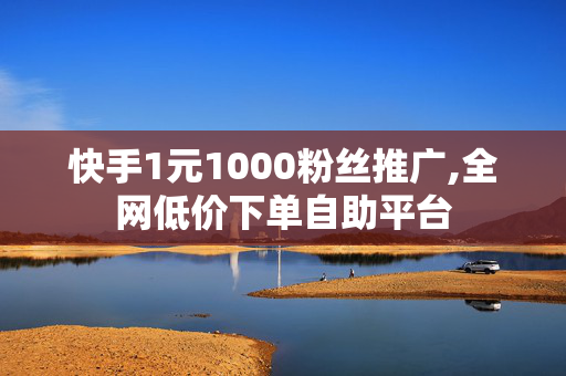 快手1元1000粉丝推广,全网低价下单自助平台