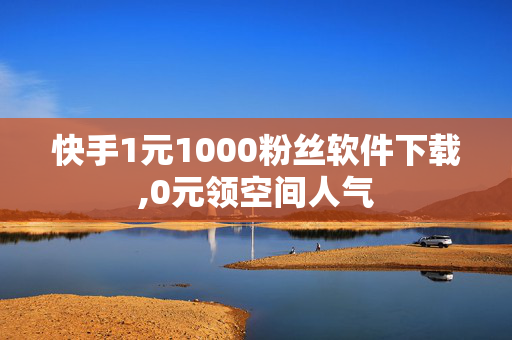 快手1元1000粉丝软件下载,0元领空间人气