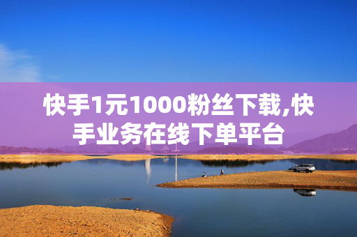 快手1元1000粉丝下载,快手业务在线下单平台