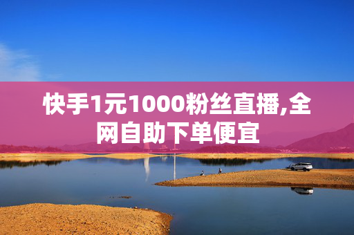 快手1元1000粉丝直播,全网自助下单便宜