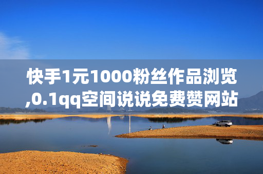 快手1元1000粉丝作品浏览,0.1qq空间说说免费赞网站