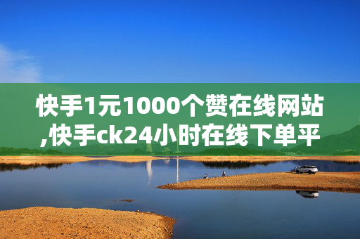 快手1元1000个赞在线网站,快手ck24小时在线下单平台