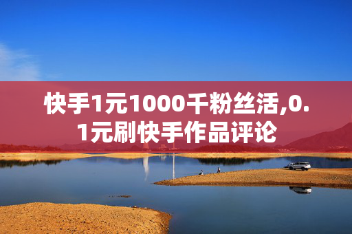 快手1元1000千粉丝活,0.1元刷快手作品评论