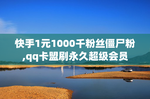 快手1元1000千粉丝僵尸粉,qq卡盟刷永久超级会员