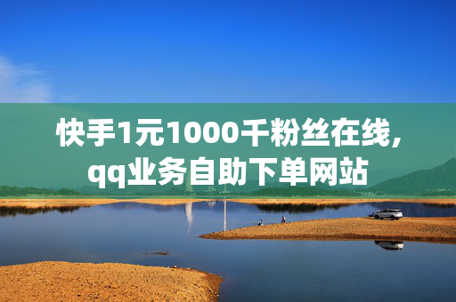 快手1元1000千粉丝在线,qq业务自助下单网站