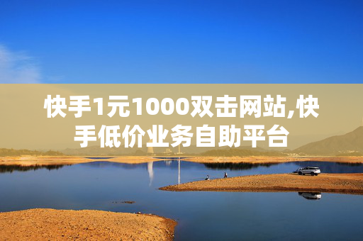 快手1元1000双击网站,快手低价业务自助平台