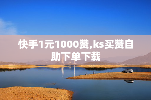 快手1元1000赞,ks买赞自助下单下载