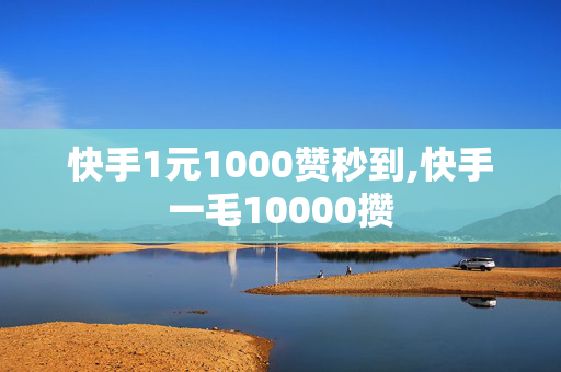 快手1元1000赞秒到,快手一毛10000攒