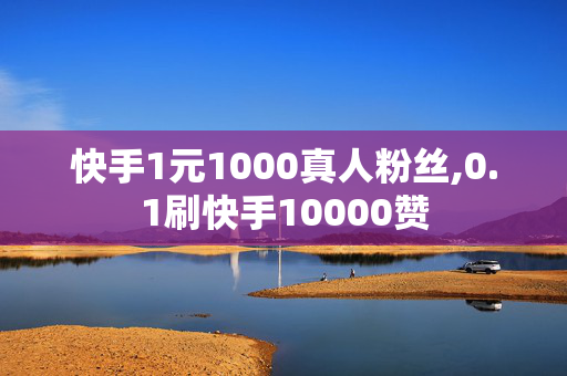 快手1元1000真人粉丝,0.1刷快手10000赞