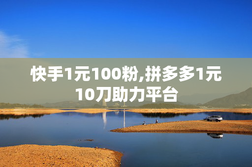 快手1元100粉,拼多多1元10刀助力平台