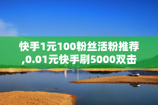 快手1元100粉丝活粉推荐,0.01元快手刷5000双击