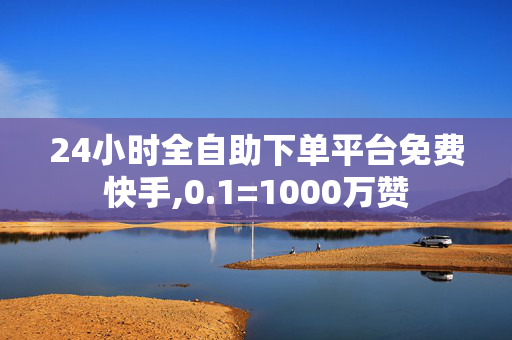 24小时全自助下单平台免费快手,0.1=1000万赞