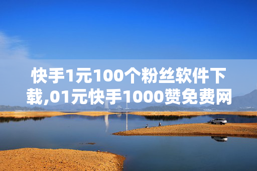 快手1元100个粉丝软件下载,01元快手1000赞免费网站