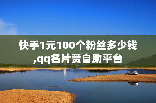 快手1元100个粉丝多少钱,qq名片赞自助平台