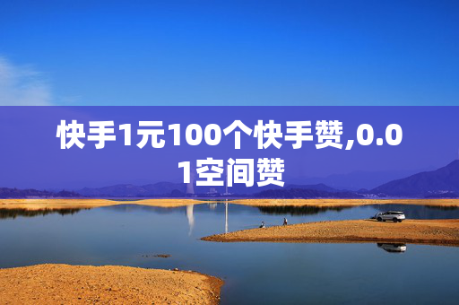 快手1元100个快手赞,0.01空间赞