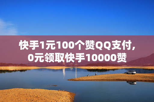 快手1元100个赞QQ支付,0元领取快手10000赞