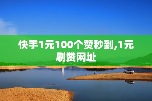 快手1元100个赞秒到,1元刷赞网址