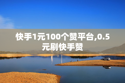 快手1元100个赞平台,0.5元刷快手赞