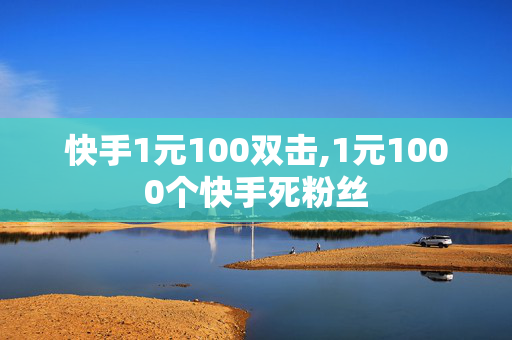 快手1元100双击,1元1000个快手死粉丝