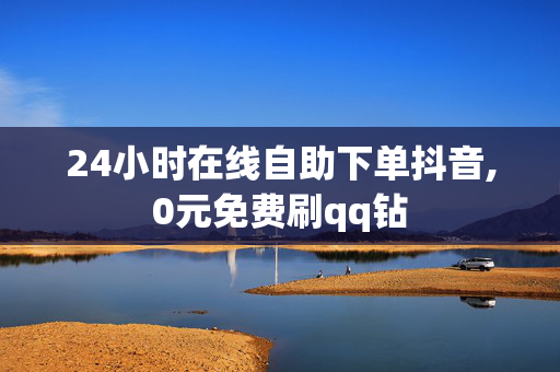 24小时在线自助下单抖音,0元免费刷qq钻