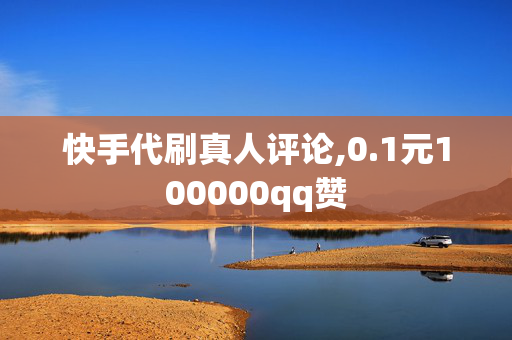 快手代刷真人评论,0.1元100000qq赞