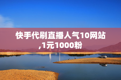 快手代刷直播人气10网站,1元1000粉