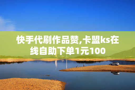 快手代刷作品赞,卡盟ks在线自助下单1元100