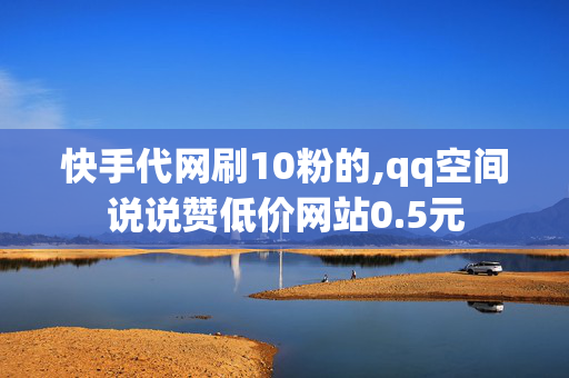 快手代网刷10粉的,qq空间说说赞低价网站0.5元