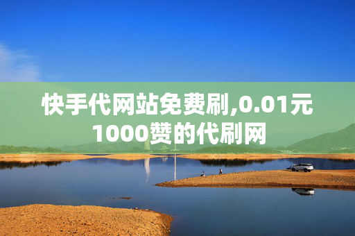 快手代网站免费刷,0.01元1000赞的代刷网