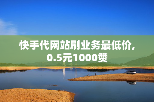 快手代网站刷业务最低价,0.5元1000赞