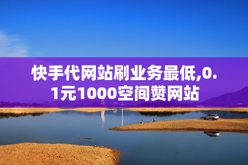 快手代网站刷业务最低,0.1元1000空间赞网站