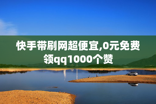 快手带刷网超便宜,0元免费领qq1000个赞