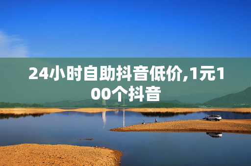 24小时自助抖音低价,1元100个抖音