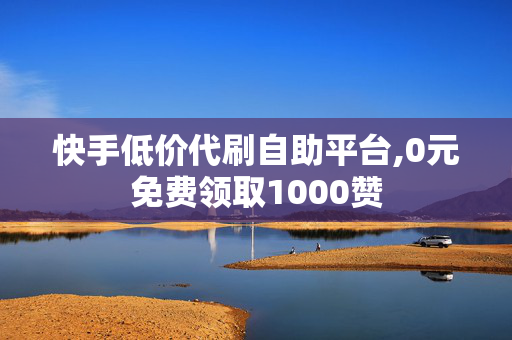 快手低价代刷自助平台,0元免费领取1000赞