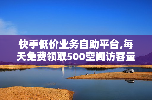 快手低价业务自助平台,每天免费领取500空间访客量