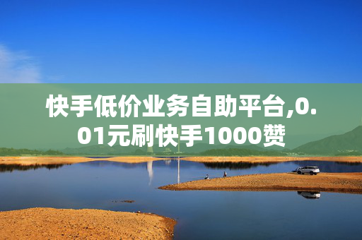 快手低价业务自助平台,0.01元刷快手1000赞