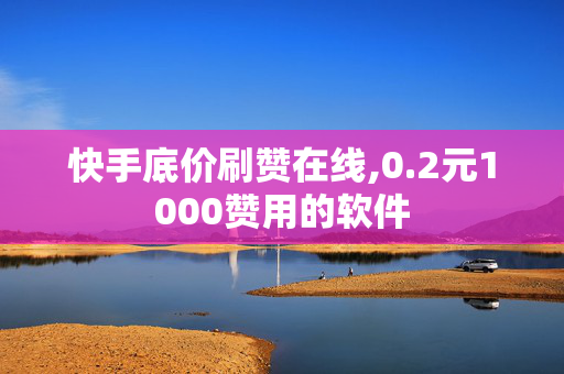 快手底价刷赞在线,0.2元1000赞用的软件