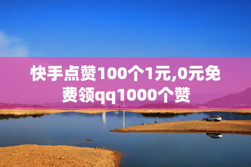 快手点赞100个1元,0元免费领qq1000个赞