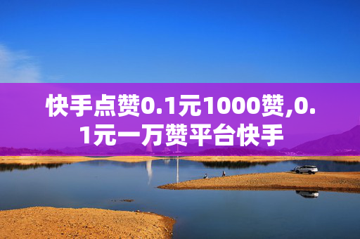 快手点赞0.1元1000赞,0.1元一万赞平台快手