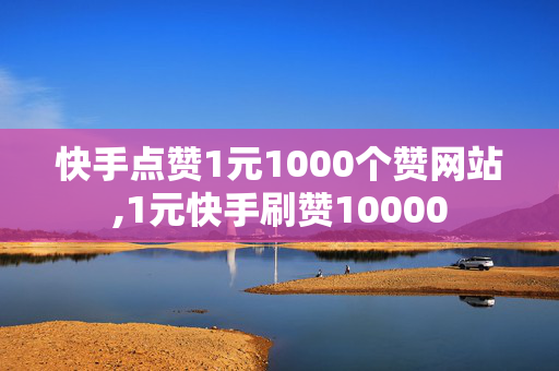 快手点赞1元1000个赞网站,1元快手刷赞10000