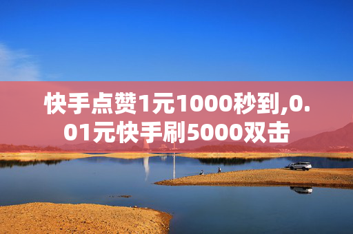 快手点赞1元1000秒到,0.01元快手刷5000双击