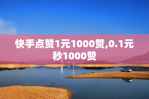 快手点赞1元1000赞,0.1元秒1000赞