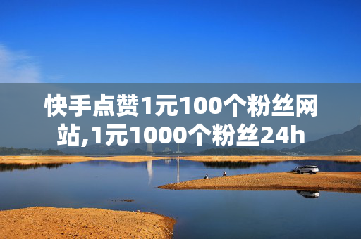 快手点赞1元100个粉丝网站,1元1000个粉丝24h